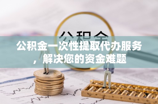 金安公积金一次性提取代办服务，解决您的资金难题