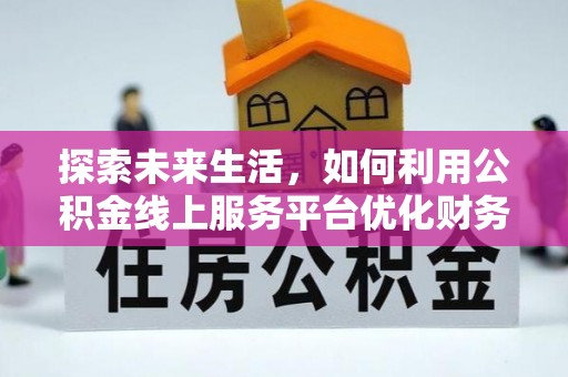 金安探索未来生活，如何利用公积金线上服务平台优化财务管理