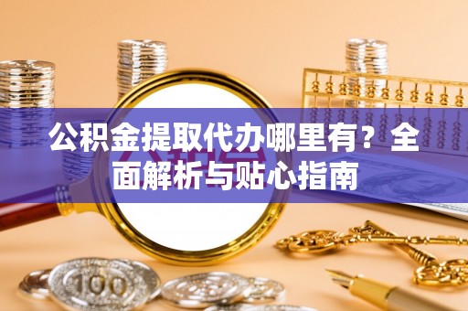 金安公积金提取代办哪里有？全面解析与贴心指南