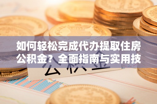 金安如何轻松完成代办提取住房公积金？全面指南与实用技巧
