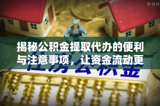 金安揭秘公积金提取代办的便利与注意事项，让资金流动更高效