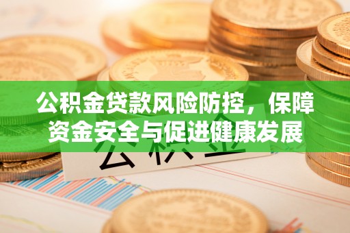 金安公积金贷款风险防控，保障资金安全与促进健康发展