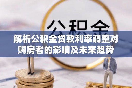 金安解析公积金贷款利率调整对购房者的影响及未来趋势