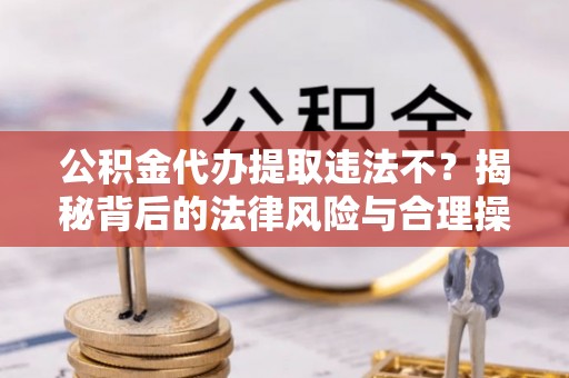 金安公积金代办提取违法不？揭秘背后的法律风险与合理操作