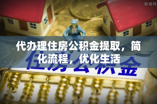 金安代办理住房公积金提取，简化流程，优化生活