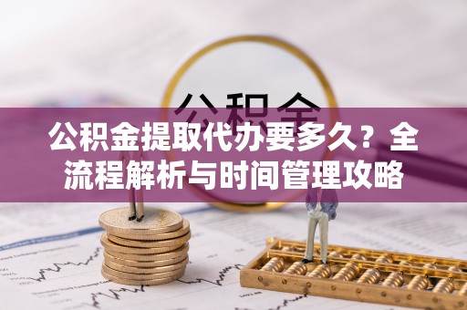 金安公积金提取代办要多久？全流程解析与时间管理攻略