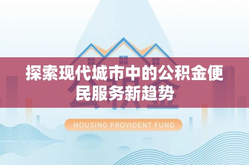 金安探索现代城市中的公积金便民服务新趋势
