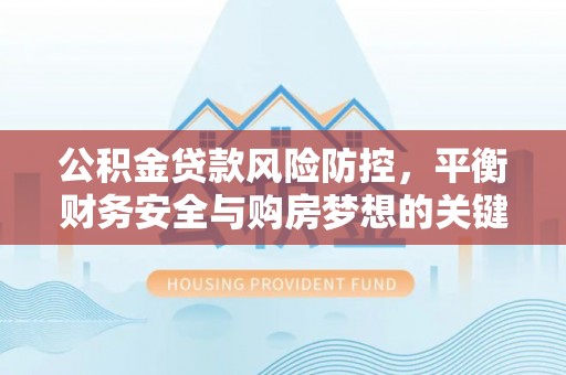 金安公积金贷款风险防控，平衡财务安全与购房梦想的关键