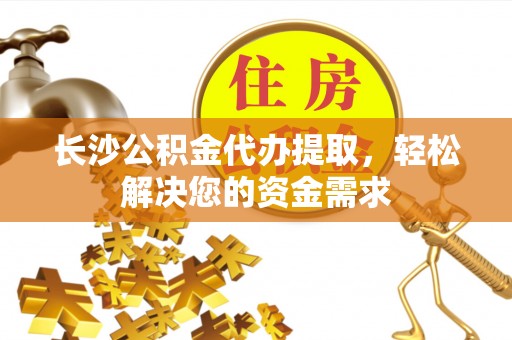 金安长沙公积金代办提取，轻松解决您的资金需求