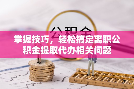 金安掌握技巧，轻松搞定离职公积金提取代办相关问题