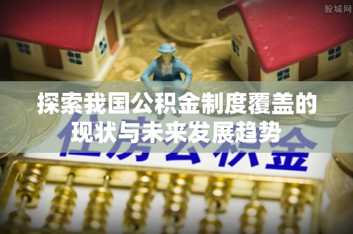 金安探索我国公积金制度覆盖的现状与未来发展趋势