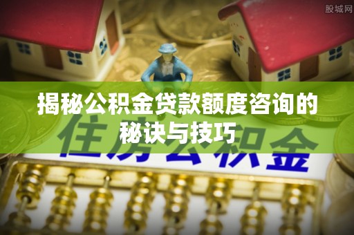 金安揭秘公积金贷款额度咨询的秘诀与技巧
