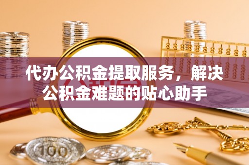 金安代办公积金提取服务，解决公积金难题的贴心助手