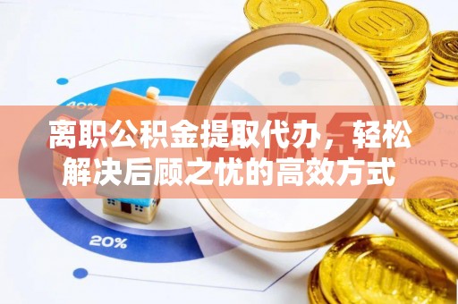 金安离职公积金提取代办，轻松解决后顾之忧的高效方式