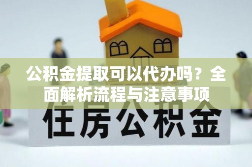 金安公积金提取可以代办吗？全面解析流程与注意事项