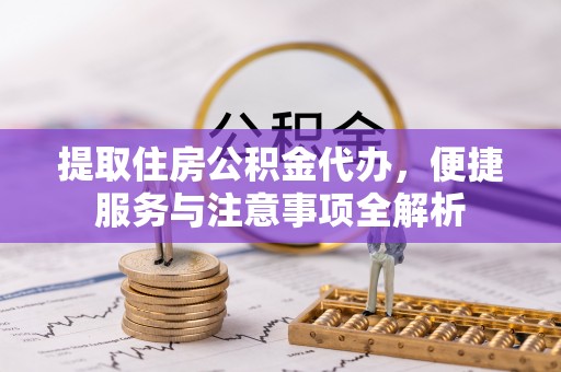 金安提取住房公积金代办，便捷服务与注意事项全解析