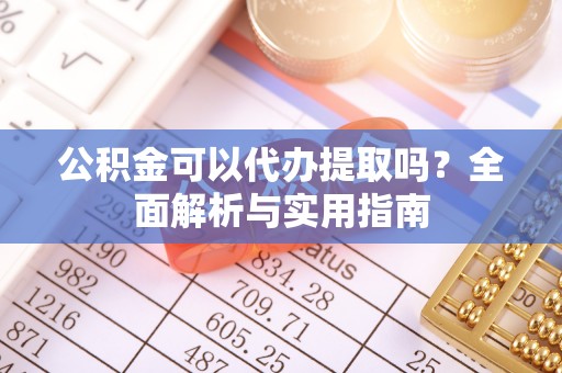 金安公积金可以代办提取吗？全面解析与实用指南