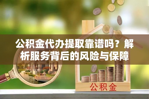金安公积金代办提取靠谱吗？解析服务背后的风险与保障