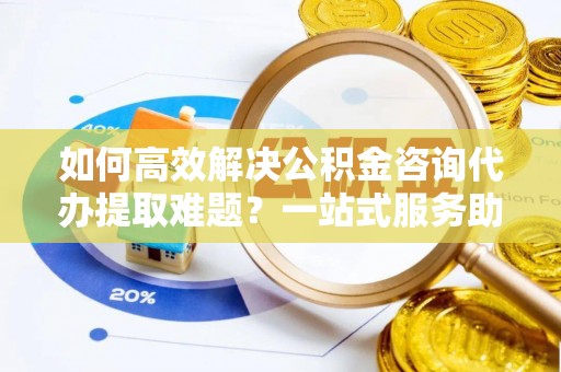 金安如何高效解决公积金咨询代办提取难题？一站式服务助您轻松搞定