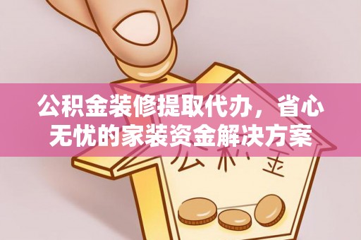 金安公积金装修提取代办，省心无忧的家装资金解决方案