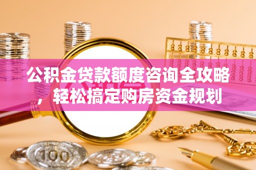 金安公积金贷款额度咨询全攻略，轻松搞定购房资金规划