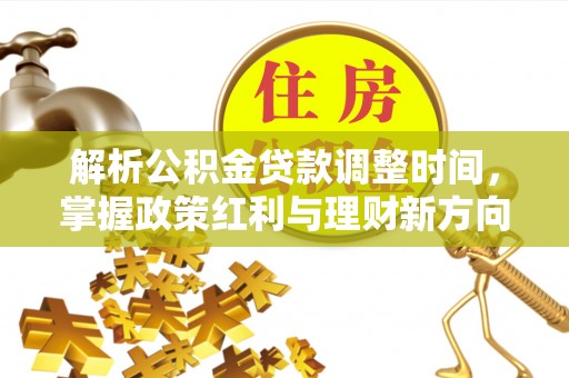 金安解析公积金贷款调整时间，掌握政策红利与理财新方向