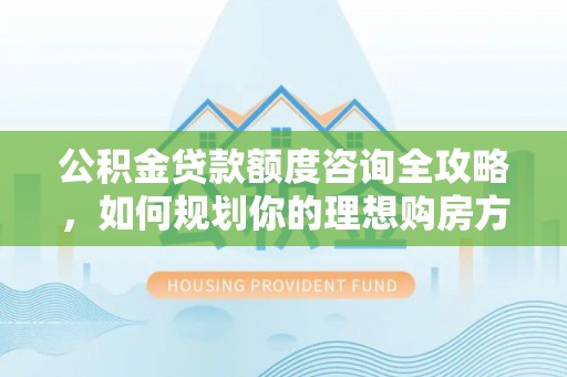 金安公积金贷款额度咨询全攻略，如何规划你的理想购房方案