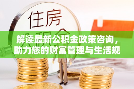 金安解读最新公积金政策咨询，助力您的财富管理与生活规划