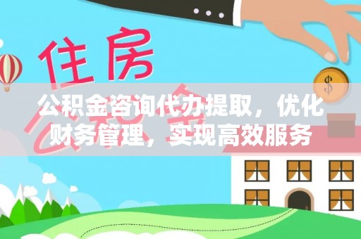 金安公积金咨询代办提取，优化财务管理，实现高效服务