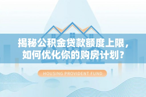 金安揭秘公积金贷款额度上限，如何优化你的购房计划？