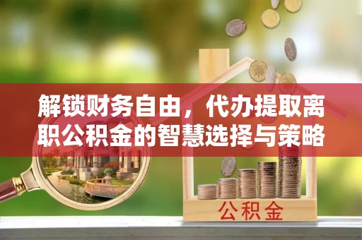 金安解锁财务自由，代办提取离职公积金的智慧选择与策略
