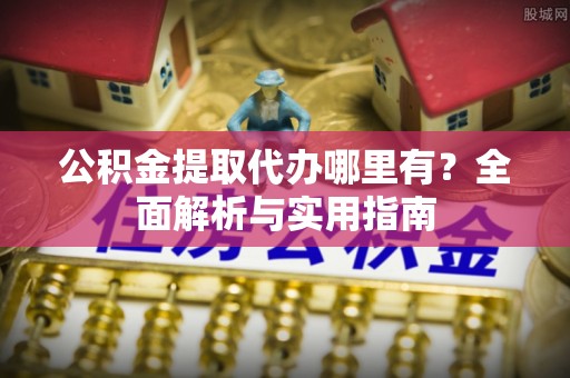 金安公积金提取代办哪里有？全面解析与实用指南