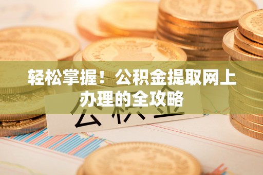 金安轻松掌握！公积金提取网上办理的全攻略