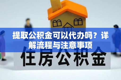 金安提取公积金可以代办吗？详解流程与注意事项