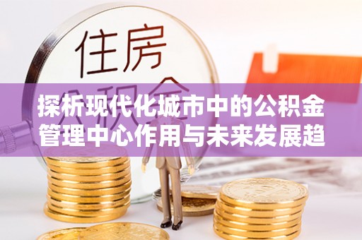 金安探析现代化城市中的公积金管理中心作用与未来发展趋势