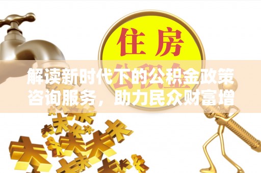 金安解读新时代下的公积金政策咨询服务，助力民众财富增值与安居梦想