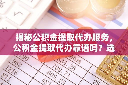 金安揭秘公积金提取代办服务，公积金提取代办靠谱吗？选择需谨慎