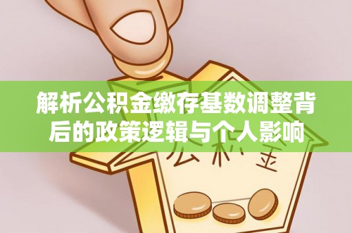 金安解析公积金缴存基数调整背后的政策逻辑与个人影响
