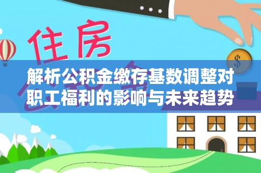 金安解析公积金缴存基数调整对职工福利的影响与未来趋势