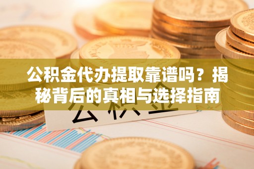金安公积金代办提取靠谱吗？揭秘背后的真相与选择指南