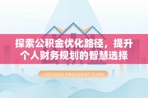 金安探索公积金优化路径，提升个人财务规划的智慧选择