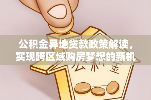 金安公积金异地贷款政策解读，实现跨区域购房梦想的新机遇