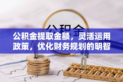金安公积金提取金额，灵活运用政策，优化财务规划的明智选择
