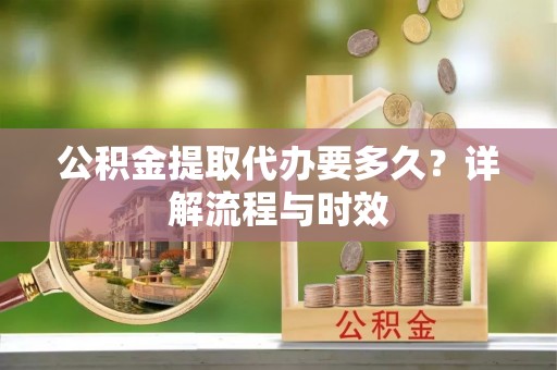 金安公积金提取代办要多久？详解流程与时效