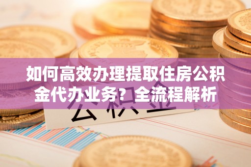 金安如何高效办理提取住房公积金代办业务？全流程解析