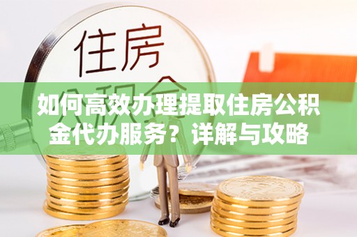 金安如何高效办理提取住房公积金代办服务？详解与攻略