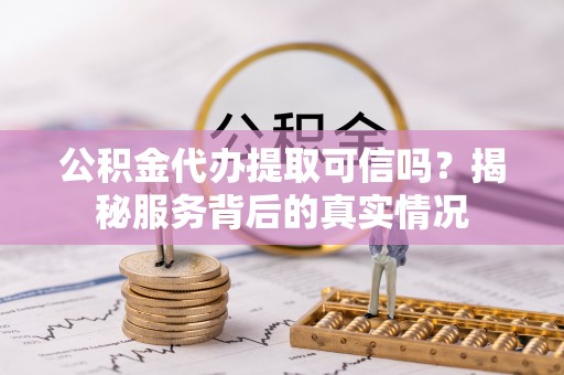 金安公积金代办提取可信吗？揭秘服务背后的真实情况