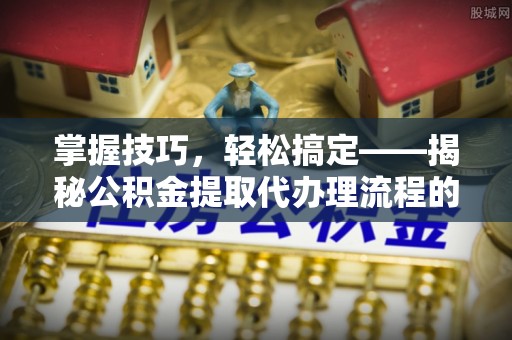 金安掌握技巧，轻松搞定——揭秘公积金提取代办理流程的关键步骤