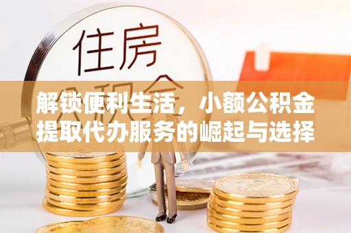 金安解锁便利生活，小额公积金提取代办服务的崛起与选择