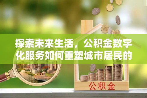 金安探索未来生活，公积金数字化服务如何重塑城市居民的财务管理